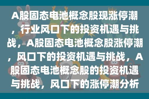 A股固态电池概念股现涨停潮，行业风口下的投资机遇与挑战，A股固态电池概念股涨停潮，风口下的投资机遇与挑战，A股固态电池概念股的投资机遇与挑战，风口下的涨停潮分析