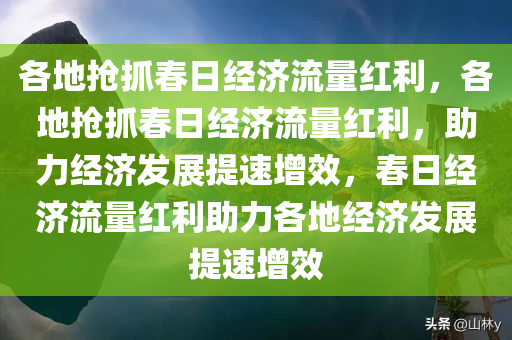 各地抢抓春日经济流量红利，各地抢抓春日经济流量红利，助力经济发展提速增效，春日经济流量红利助力各地经济发展提速增效