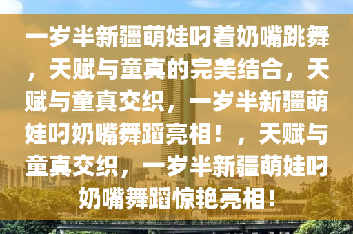 一岁半新疆萌娃叼着奶嘴跳舞，天赋与童真的完美结合，天赋与童真交织，一岁半新疆萌娃叼奶嘴舞蹈亮相！，天赋与童真交织，一岁半新疆萌娃叼奶嘴舞蹈惊艳亮相！