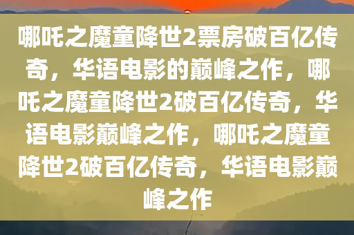 哪吒之魔童降世2票房破百亿传奇，华语电影的巅峰之作，哪吒之魔童降世2破百亿传奇，华语电影巅峰之作，哪吒之魔童降世2破百亿传奇，华语电影巅峰之作