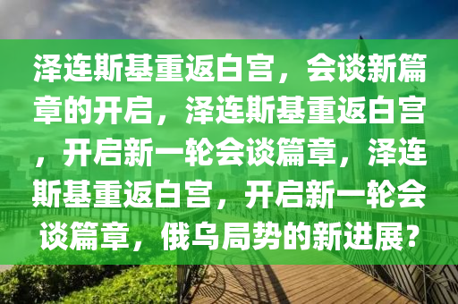 泽连斯基重返白宫，会谈新篇章的开启，泽连斯基重返白宫，开启新一轮会谈篇章，泽连斯基重返白宫，开启新一轮会谈篇章，俄乌局势的新进展？