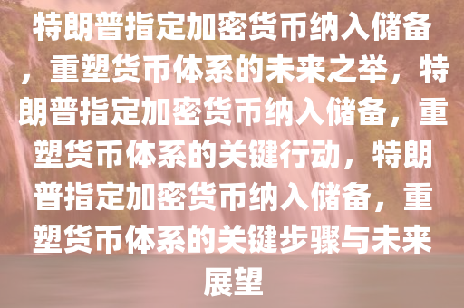 特朗普指定加密货币纳入储备，重塑货币体系的未来之举，特朗普指定加密货币纳入储备，重塑货币体系的关键行动，特朗普指定加密货币纳入储备，重塑货币体系的关键步骤与未来展望