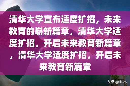 清华大学宣布适度扩招，未来教育的崭新篇章，清华大学适度扩招，开启未来教育新篇章，清华大学适度扩招，开启未来教育新篇章