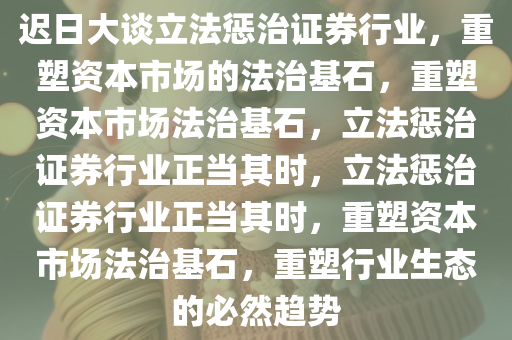 迟日大谈立法惩治证券行业，重塑资本市场的法治基石，重塑资本市场法治基石，立法惩治证券行业正当其时，立法惩治证券行业正当其时，重塑资本市场法治基石，重塑行业生态的必然趋势