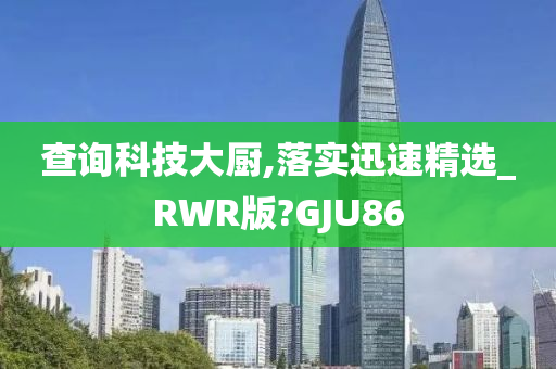 查询科技大厨,落实迅速精选_RWR版?GJU86