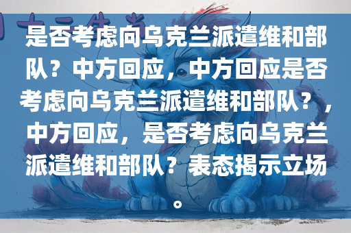 是否考虑向乌克兰派遣维和部队？中方回应，中方回应是否考虑向乌克兰派遣维和部队？，中方回应，是否考虑向乌克兰派遣维和部队？表态揭示立场。