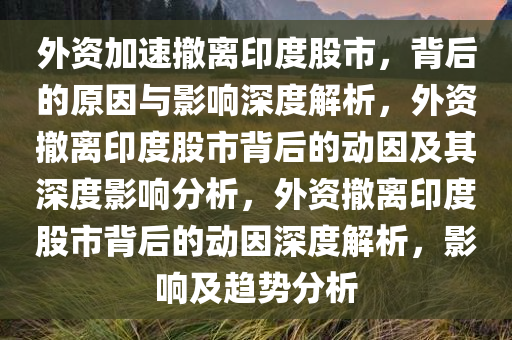 外资加速撤离印度股市，背后的原因与影响深度解析，外资撤离印度股市背后的动因及其深度影响分析，外资撤离印度股市背后的动因深度解析，影响及趋势分析