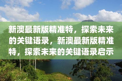 新澳最新版精准特，探索未来的关键语录，新澳最新版精准特，探索未来的关键语录启示