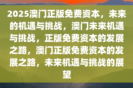 2025澳门正版免费资本，未来的机遇与挑战，澳门未来机遇与挑战，正版免费资本的发展之路，澳门正版免费资本的发展之路，未来机遇与挑战的展望