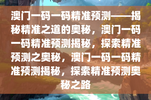 澳门一码一码精准预测——揭秘精准之道的奥秘，澳门一码一码精准预测揭秘，探索精准预测之奥秘，澳门一码一码精准预测揭秘，探索精准预测奥秘之路