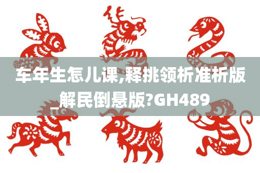 车年生怎儿课,释挑领析准析版_解民倒悬版?GH489