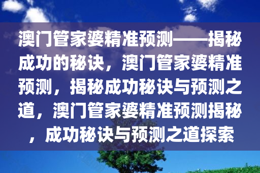 澳门管家婆精准预测——揭秘成功的秘诀，澳门管家婆精准预测，揭秘成功秘诀与预测之道，澳门管家婆精准预测揭秘，成功秘诀与预测之道探索