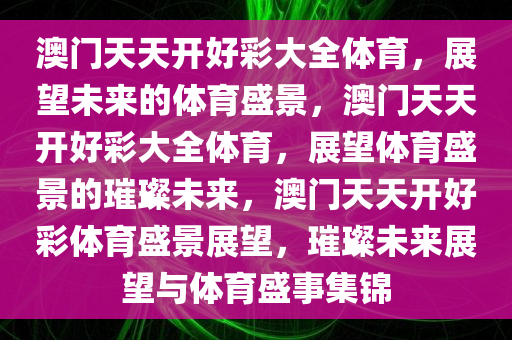 澳门天天开好彩大全体育，展望未来的体育盛景，澳门天天开好彩大全体育，展望体育盛景的璀璨未来，澳门天天开好彩体育盛景展望，璀璨未来展望与体育盛事集锦
