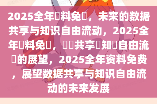 2025全年資料免費，未来的数据共享与知识自由流动，2025全年資料免費，數據共享與知識自由流動的展望，2025全年资料免费，展望数据共享与知识自由流动的未来发展