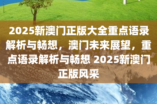 2025新澳门正版大全重点语录解析与畅想，澳门未来展望，重点语录解析与畅想 2025新澳门正版风采