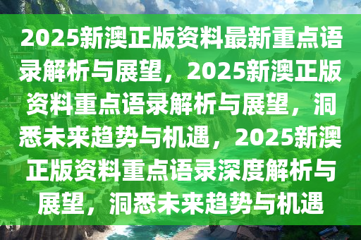 2025新澳正版资料最新重点语录解析与展望，2025新澳正版资料重点语录解析与展望，洞悉未来趋势与机遇，2025新澳正版资料重点语录深度解析与展望，洞悉未来趋势与机遇