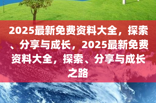 2025最新免费资料大全，探索、分享与成长，2025最新免费资料大全，探索、分享与成长之路