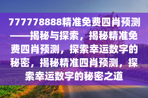 777778888精准免费四肖预测——揭秘与探索，揭秘精准免费四肖预测，探索幸运数字的秘密，揭秘精准四肖预测，探索幸运数字的秘密之道