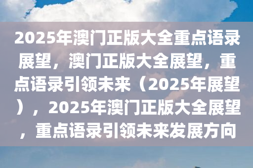 2025年澳门正版大全重点语录展望，澳门正版大全展望，重点语录引领未来（2025年展望），2025年澳门正版大全展望，重点语录引领未来发展方向