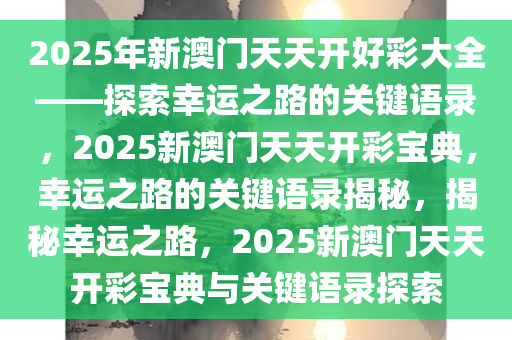 2025年新澳门天天开好彩大全——探索幸运之路的关键语录，2025新澳门天天开彩宝典，幸运之路的关键语录揭秘，揭秘幸运之路，2025新澳门天天开彩宝典与关键语录探索