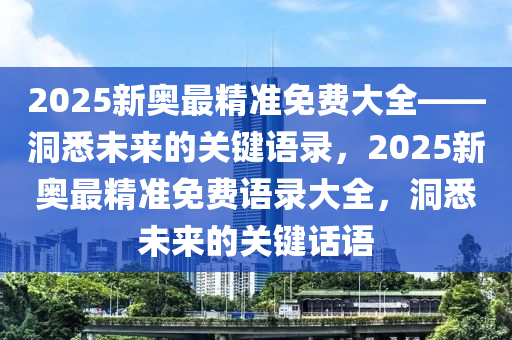 2025新奥最精准免费大全——洞悉未来的关键语录，2025新奥最精准免费语录大全，洞悉未来的关键话语