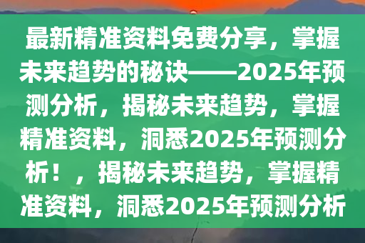 最新精准资料免费分享，掌握未来趋势的秘诀——2025年预测分析，揭秘未来趋势，掌握精准资料，洞悉2025年预测分析！，揭秘未来趋势，掌握精准资料，洞悉2025年预测分析