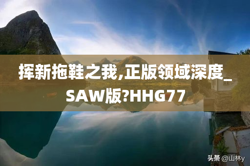 挥新拖鞋之我,正版领域深度_SAW版?HHG77