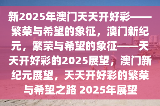 新2025年澳门天天开好彩——繁荣与希望的象征，澳门新纪元，繁荣与希望的象征——天天开好彩的2025展望，澳门新纪元展望，天天开好彩的繁荣与希望之路 2025年展望