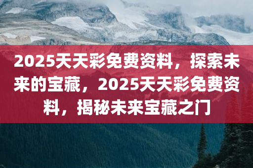 2025天天彩免费资料，探索未来的宝藏，2025天天彩免费资料，揭秘未来宝藏之门