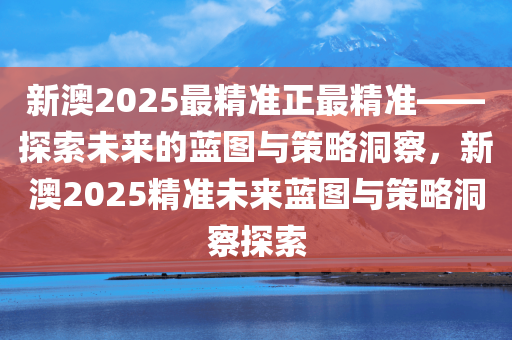 新澳2025最精准正最精准——探索未来的蓝图与策略洞察，新澳2025精准未来蓝图与策略洞察探索