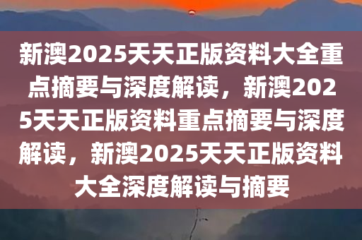 新澳2025天天正版资料大全重点摘要与深度解读，新澳2025天天正版资料重点摘要与深度解读，新澳2025天天正版资料大全深度解读与摘要