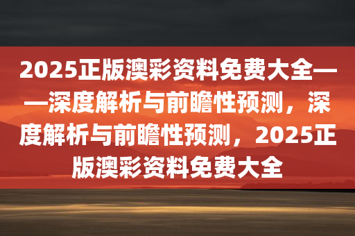 2025正版澳彩资料免费大全——深度解析与前瞻性预测，深度解析与前瞻性预测，2025正版澳彩资料免费大全