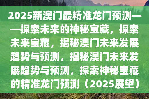 2025新澳门最精准龙门预测——探索未来的神秘宝藏，探索未来宝藏，揭秘澳门未来发展趋势与预测，揭秘澳门未来发展趋势与预测，探索神秘宝藏的精准龙门预测（2025展望）