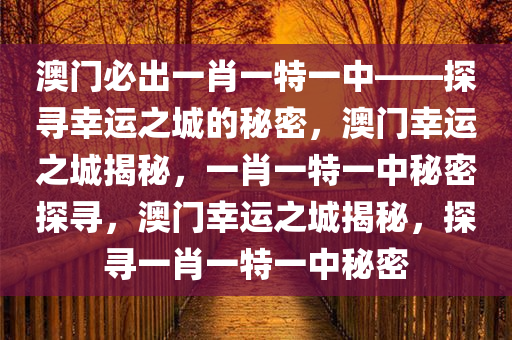 澳门必出一肖一特一中——探寻幸运之城的秘密，澳门幸运之城揭秘，一肖一特一中秘密探寻，澳门幸运之城揭秘，探寻一肖一特一中秘密