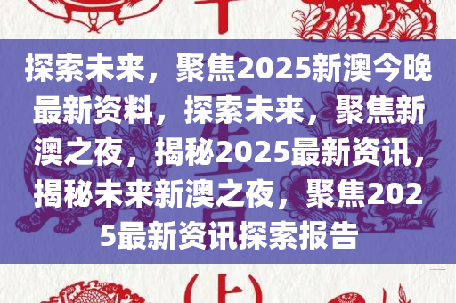 探索未来，聚焦2025新澳今晚最新资料，探索未来，聚焦新澳之夜，揭秘2025最新资讯，揭秘未来新澳之夜，聚焦2025最新资讯探索报告