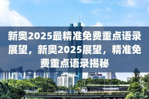 新奥2025最精准免费重点语录展望，新奥2025展望，精准免费重点语录揭秘