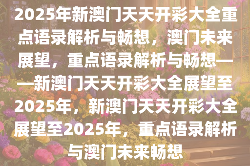 2025年新澳门天天开彩大全重点语录解析与畅想，澳门未来展望，重点语录解析与畅想——新澳门天天开彩大全展望至2025年，新澳门天天开彩大全展望至2025年，重点语录解析与澳门未来畅想