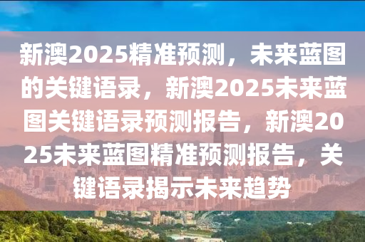 新澳2025精准预测，未来蓝图的关键语录，新澳2025未来蓝图关键语录预测报告，新澳2025未来蓝图精准预测报告，关键语录揭示未来趋势