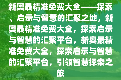 新奥最精准免费大全——探索、启示与智慧的汇聚之地，新奥最精准免费大全，探索启示与智慧的汇聚平台，新奥最精准免费大全，探索启示与智慧的汇聚平台，引领智慧探索之旅