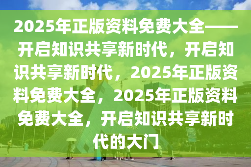 2025年正版资料免费大全——开启知识共享新时代，开启知识共享新时代，2025年正版资料免费大全，2025年正版资料免费大全，开启知识共享新时代的大门