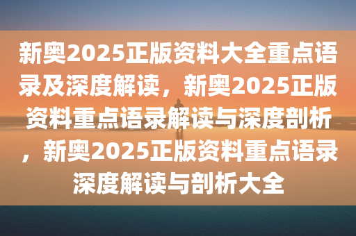 新奥2025正版资料大全重点语录及深度解读，新奥2025正版资料重点语录解读与深度剖析，新奥2025正版资料重点语录深度解读与剖析大全