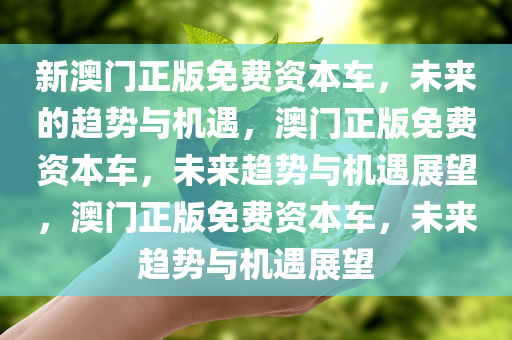 新澳门正版免费资本车，未来的趋势与机遇，澳门正版免费资本车，未来趋势与机遇展望，澳门正版免费资本车，未来趋势与机遇展望