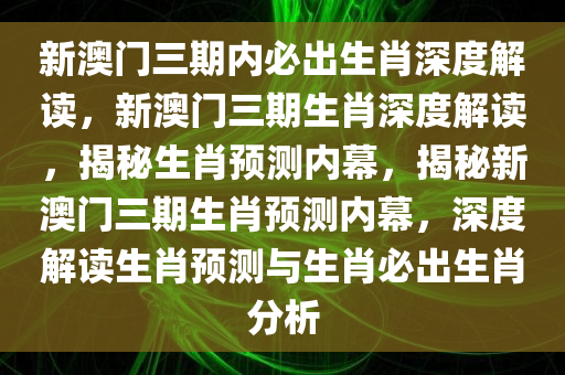 新澳门三期内必出生肖深度解读，新澳门三期生肖深度解读，揭秘生肖预测内幕，揭秘新澳门三期生肖预测内幕，深度解读生肖预测与生肖必出生肖分析