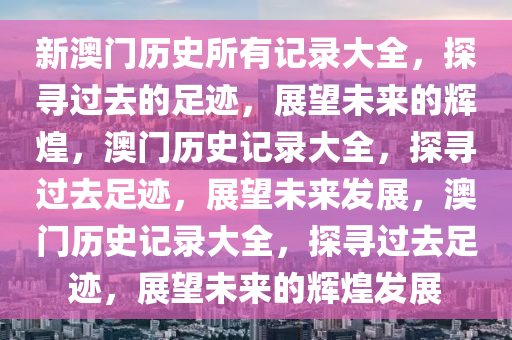 新澳门历史所有记录大全，探寻过去的足迹，展望未来的辉煌，澳门历史记录大全，探寻过去足迹，展望未来发展，澳门历史记录大全，探寻过去足迹，展望未来的辉煌发展