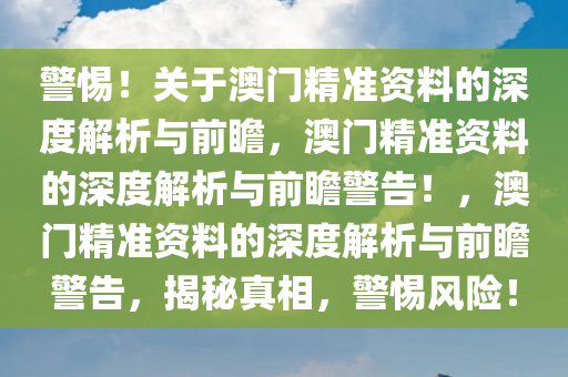 警惕！关于澳门精准资料的深度解析与前瞻，澳门精准资料的深度解析与前瞻警告！，澳门精准资料的深度解析与前瞻警告，揭秘真相，警惕风险！