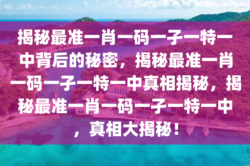 揭秘最准一肖一码一孑一特一中背后的秘密，揭秘最准一肖一码一孑一特一中真相揭秘，揭秘最准一肖一码一孑一特一中，真相大揭秘！