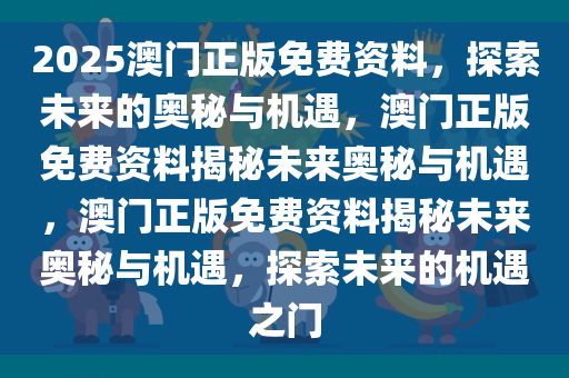 2025澳门正版免费资料，探索未来的奥秘与机遇，澳门正版免费资料揭秘未来奥秘与机遇，澳门正版免费资料揭秘未来奥秘与机遇，探索未来的机遇之门