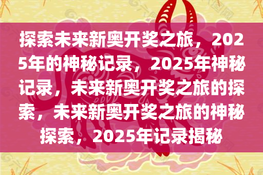 探索未来新奥开奖之旅，2025年的神秘记录，2025年神秘记录，未来新奥开奖之旅的探索，未来新奥开奖之旅的神秘探索，2025年记录揭秘