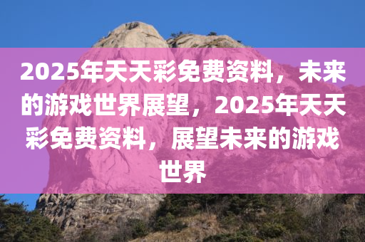 2025年天天彩免费资料，未来的游戏世界展望，2025年天天彩免费资料，展望未来的游戏世界