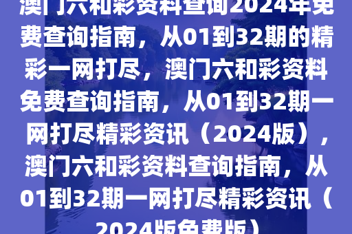 澳门六和彩资料查询2024年免费查询指南，从01到32期的精彩一网打尽，澳门六和彩资料免费查询指南，从01到32期一网打尽精彩资讯（2024版），澳门六和彩资料查询指南，从01到32期一网打尽精彩资讯（2024版免费版）